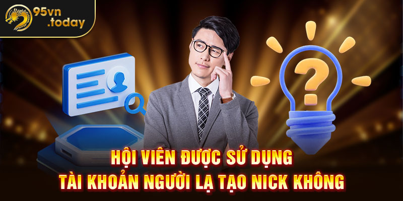 Hội viên có thể sử dụng tài khoản người lạ tạo nick không